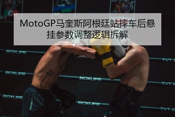 MotoGP马奎斯阿根廷站摔车后悬挂参数调整逻辑拆解
