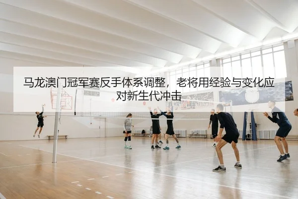 ma-long-ao-men-guan-jun-sai-fan-shou-ti-xi-tiao-zheng-lao-jiang-yong-jing-yan-yu-bian-hua-ying-dui-xin-sheng-dai-chong-2-917.jpg